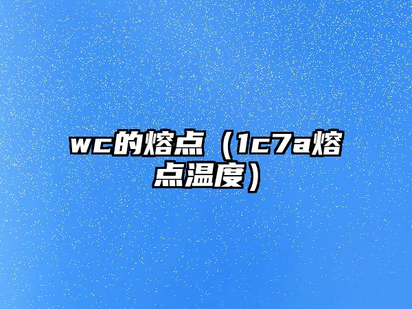 wc的熔點(diǎn)（1c7a熔點(diǎn)溫度）