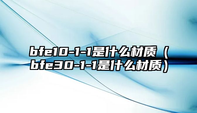 bfe10-1-1是什么材質(zhì)（bfe30-1-1是什么材質(zhì)）