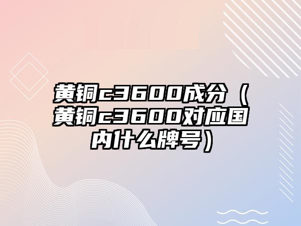 黃銅c3600成分（黃銅c3600對應(yīng)國內(nèi)什么牌號）