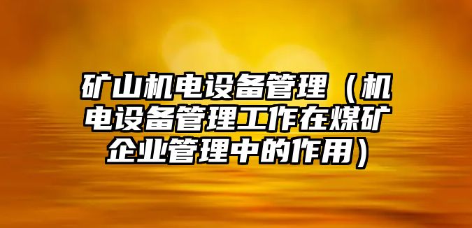 礦山機電設(shè)備管理（機電設(shè)備管理工作在煤礦企業(yè)管理中的作用）