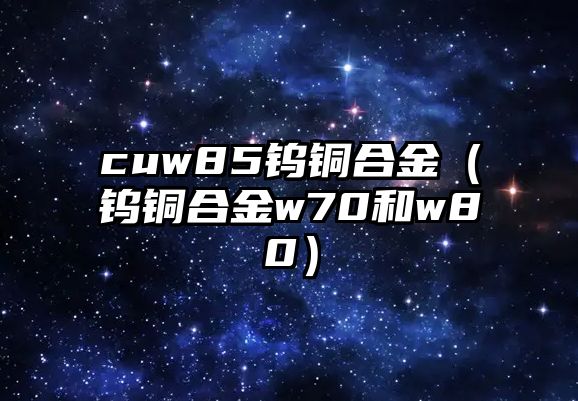 cuw85鎢銅合金（鎢銅合金w70和w80）