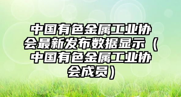 中國(guó)有色金屬工業(yè)協(xié)會(huì)最新發(fā)布數(shù)據(jù)顯示（中國(guó)有色金屬工業(yè)協(xié)會(huì)成員）