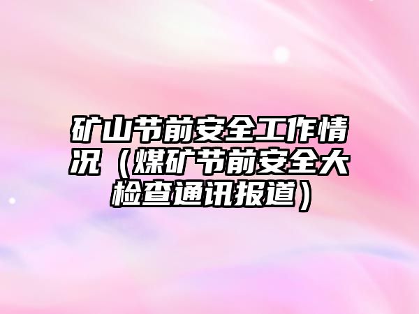 礦山節(jié)前安全工作情況（煤礦節(jié)前安全大檢查通訊報(bào)道）