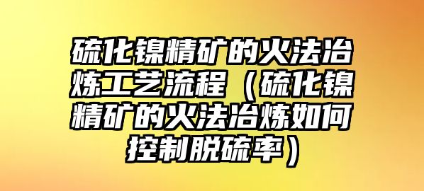 硫化鎳精礦的火法冶煉工藝流程（硫化鎳精礦的火法冶煉如何控制脫硫率）