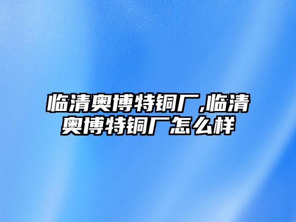 臨清奧博特銅廠,臨清奧博特銅廠怎么樣