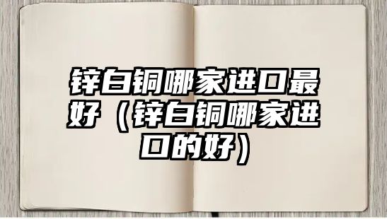 鋅白銅哪家進(jìn)口最好（鋅白銅哪家進(jìn)口的好）