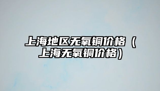 上海地區(qū)無氧銅價格（上海無氧銅價格）