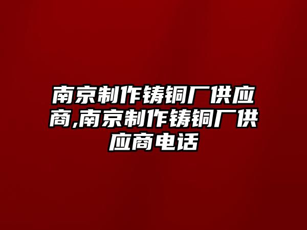 南京制作鑄銅廠供應(yīng)商,南京制作鑄銅廠供應(yīng)商電話