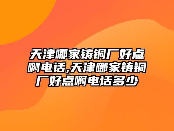 天津哪家鑄銅廠好點啊電話,天津哪家鑄銅廠好點啊電話多少