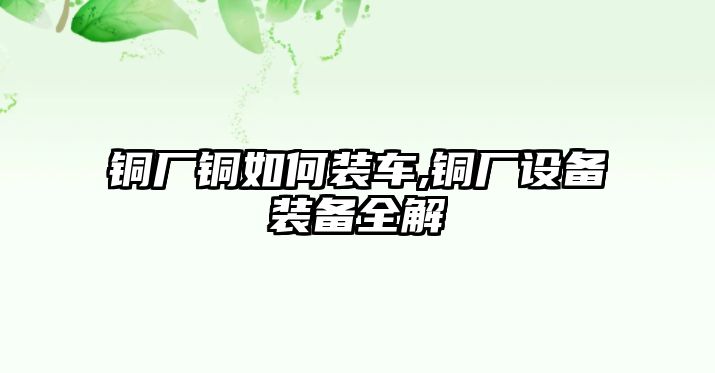 銅廠銅如何裝車,銅廠設(shè)備裝備全解