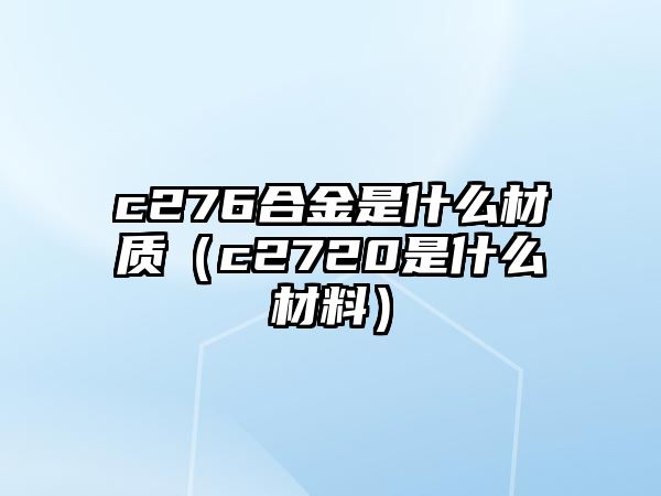 c276合金是什么材質（c2720是什么材料）