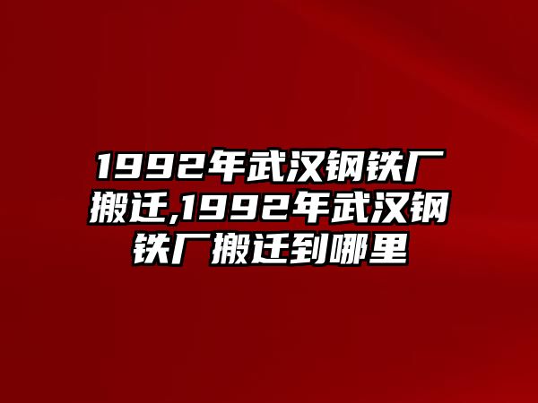 1992年武漢鋼鐵廠搬遷,1992年武漢鋼鐵廠搬遷到哪里