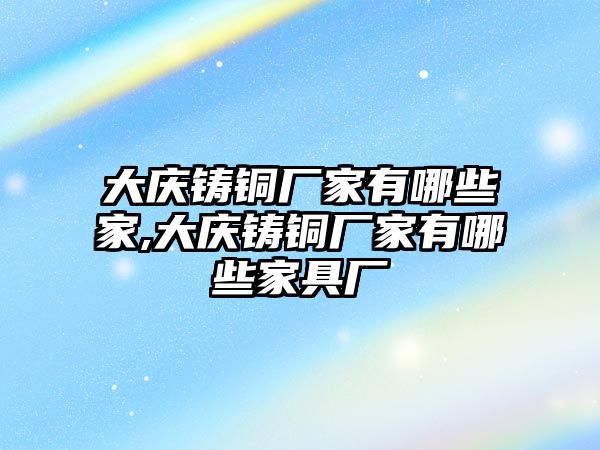 大慶鑄銅廠家有哪些家,大慶鑄銅廠家有哪些家具廠