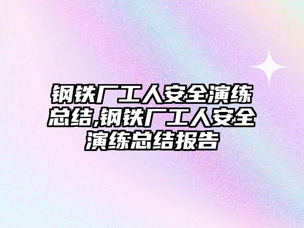 鋼鐵廠工人安全演練總結(jié),鋼鐵廠工人安全演練總結(jié)報告