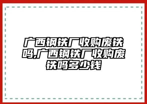 廣西鋼鐵廠收購廢鐵嗎,廣西鋼鐵廠收購廢鐵嗎多少錢