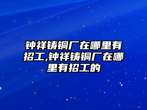 鐘祥鑄銅廠在哪里有招工,鐘祥鑄銅廠在哪里有招工的