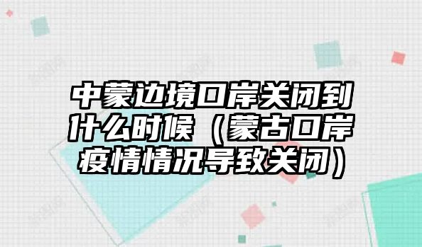 中蒙邊境口岸關閉到什么時候（蒙古口岸疫情情況導致關閉）