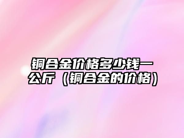 銅合金價(jià)格多少錢一公斤（銅合金的價(jià)格）