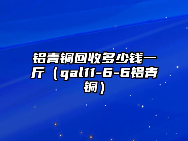 鋁青銅回收多少錢一斤（qal11-6-6鋁青銅）