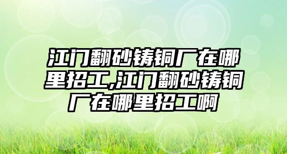 江門翻砂鑄銅廠在哪里招工,江門翻砂鑄銅廠在哪里招工啊