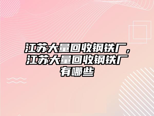 江蘇大量回收鋼鐵廠,江蘇大量回收鋼鐵廠有哪些