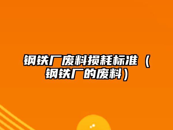 鋼鐵廠廢料損耗標(biāo)準(zhǔn)（鋼鐵廠的廢料）