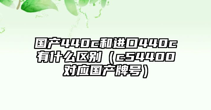 國(guó)產(chǎn)440c和進(jìn)口440c有什么區(qū)別（c54400對(duì)應(yīng)國(guó)產(chǎn)牌號(hào)）