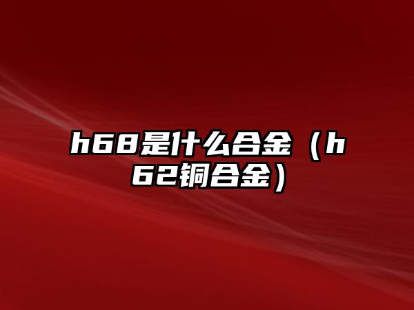 h68是什么合金（h62銅合金）