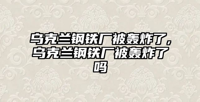 烏克蘭鋼鐵廠被轟炸了,烏克蘭鋼鐵廠被轟炸了嗎