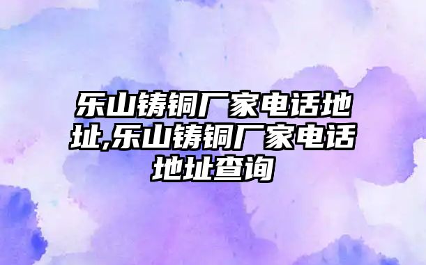 樂山鑄銅廠家電話地址,樂山鑄銅廠家電話地址查詢