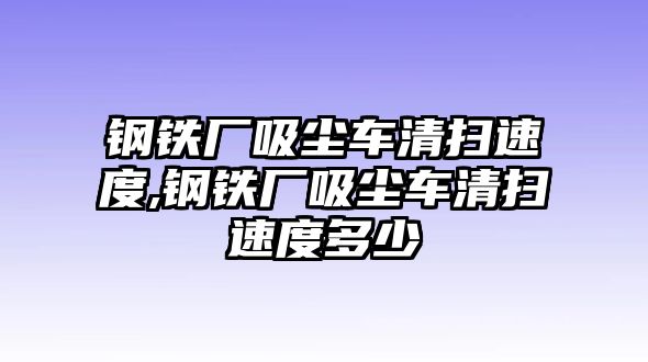 鋼鐵廠吸塵車清掃速度,鋼鐵廠吸塵車清掃速度多少