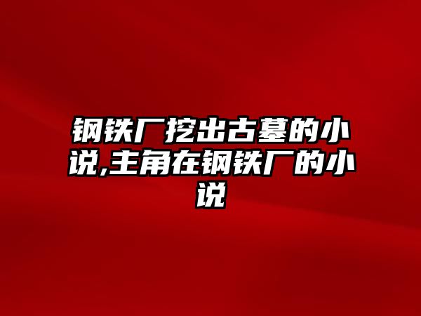 鋼鐵廠挖出古墓的小說,主角在鋼鐵廠的小說