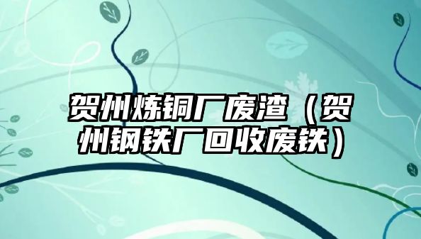 賀州煉銅廠廢渣（賀州鋼鐵廠回收廢鐵）