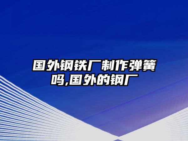 國外鋼鐵廠制作彈簧嗎,國外的鋼廠