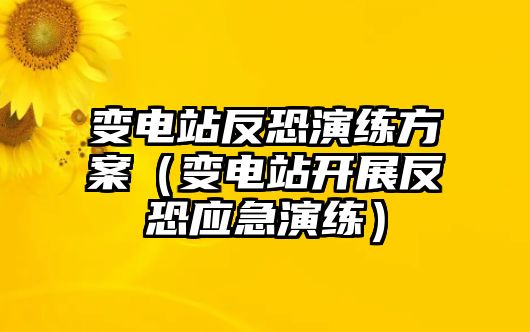 變電站反恐演練方案（變電站開展反恐應(yīng)急演練）