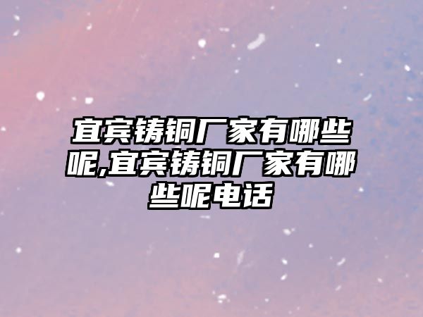 宜賓鑄銅廠家有哪些呢,宜賓鑄銅廠家有哪些呢電話