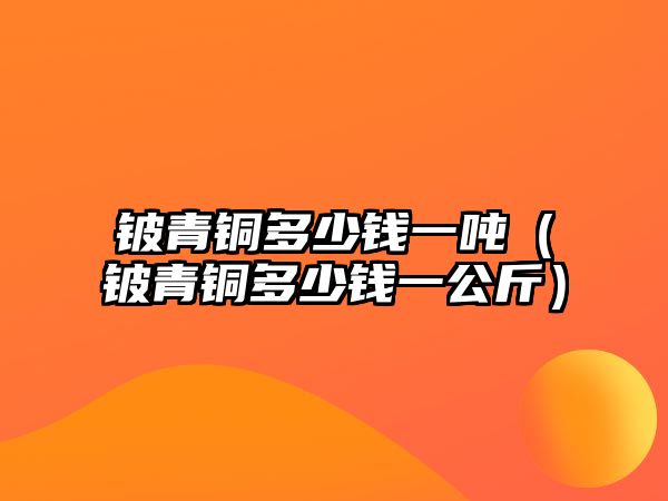 鈹青銅多少錢一噸（鈹青銅多少錢一公斤）