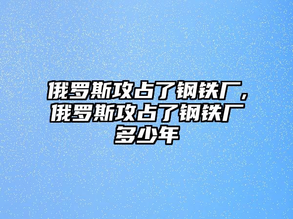 俄羅斯攻占了鋼鐵廠,俄羅斯攻占了鋼鐵廠多少年