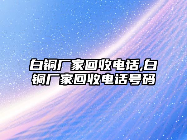 白銅廠家回收電話,白銅廠家回收電話號(hào)碼