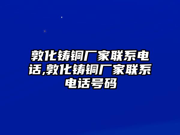 敦化鑄銅廠家聯(lián)系電話,敦化鑄銅廠家聯(lián)系電話號碼