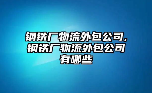 鋼鐵廠物流外包公司,鋼鐵廠物流外包公司有哪些