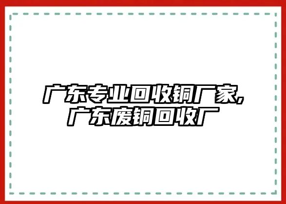 廣東專業(yè)回收銅廠家,廣東廢銅回收廠