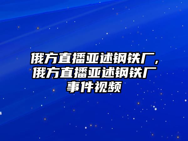 俄方直播亞述鋼鐵廠,俄方直播亞述鋼鐵廠事件視頻