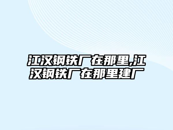 江漢鋼鐵廠在那里,江漢鋼鐵廠在那里建廠