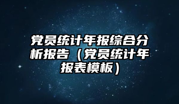 黨員統(tǒng)計年報綜合分析報告（黨員統(tǒng)計年報表模板）