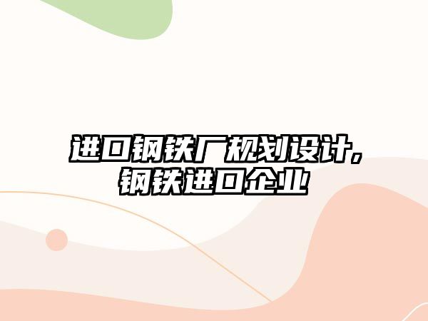 進口鋼鐵廠規(guī)劃設(shè)計,鋼鐵進口企業(yè)