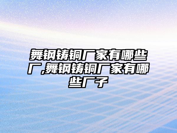 舞鋼鑄銅廠家有哪些廠,舞鋼鑄銅廠家有哪些廠子