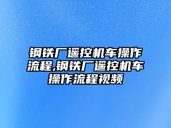 鋼鐵廠遙控機(jī)車操作流程,鋼鐵廠遙控機(jī)車操作流程視頻