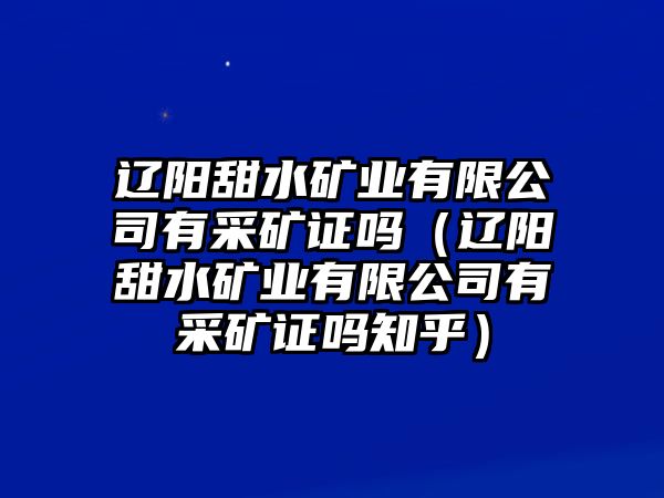 遼陽甜水礦業(yè)有限公司有采礦證嗎（遼陽甜水礦業(yè)有限公司有采礦證嗎知乎）