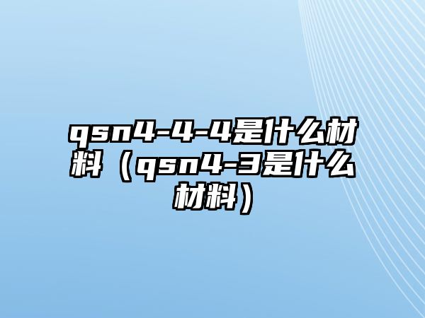 qsn4-4-4是什么材料（qsn4-3是什么材料）